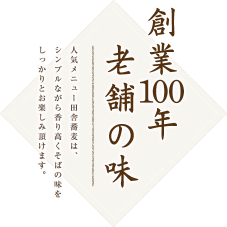 創業100年老舗の味　人気メニュー田舎蕎麦は、シンプルながら香り高くそばの味をしっかりとお楽しみ頂けます。